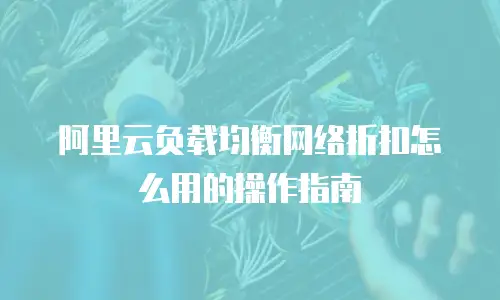 阿里云负载均衡网络折扣怎么用的操作指南