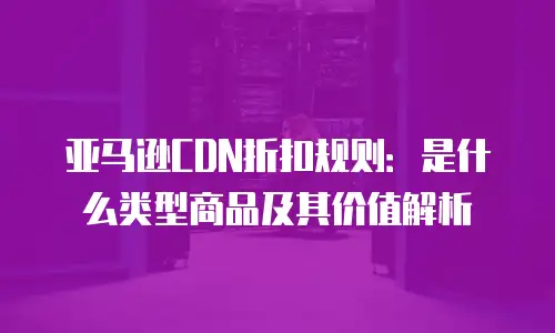 亚马逊CDN折扣规则：是什么类型商品及其价值解析