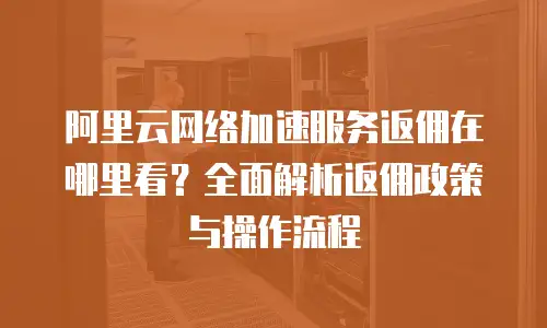 阿里云网络加速服务返佣在哪里看？全面解析返佣政策与操作流程