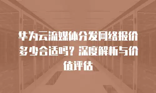 华为云流媒体分发网络报价多少合适吗？深度解析与价值评估