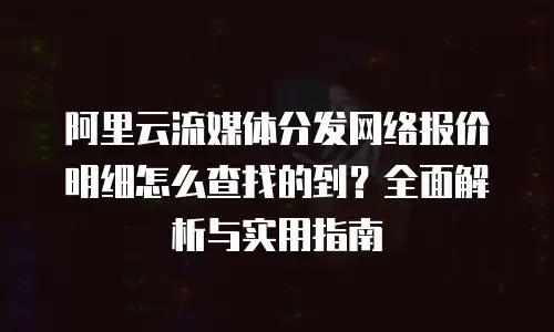 阿里云流媒体分发网络报价明细怎么查找的到？全面解析与实用指南
