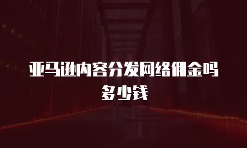 亚马逊内容分发网络佣金吗多少钱