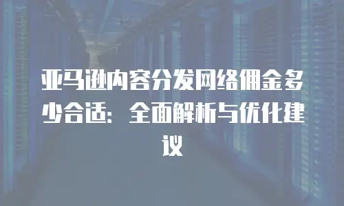 亚马逊内容分发网络佣金多少合适：全面解析与优化建议
