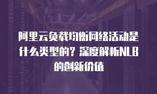 阿里云负载均衡网络活动是什么类型的？深度解析NLB的创新价值