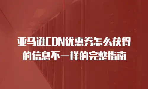 亚马逊CDN优惠券怎么获得的信息不一样的完整指南
