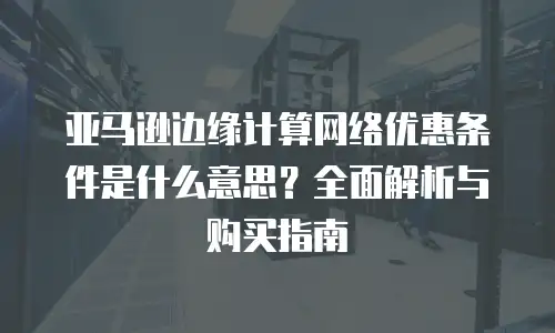 亚马逊边缘计算网络优惠条件是什么意思？全面解析与购买指南