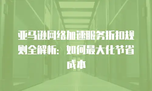 亚马逊网络加速服务折扣规则全解析：如何最大化节省成本
