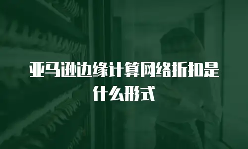 亚马逊边缘计算网络折扣是什么形式