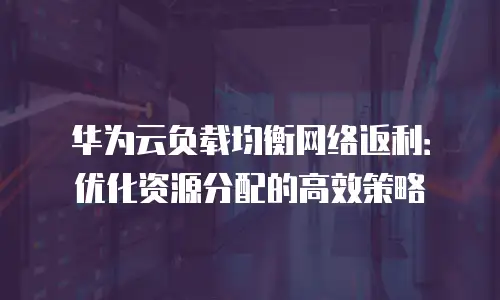 华为云负载均衡网络返利：优化资源分配的高效策略