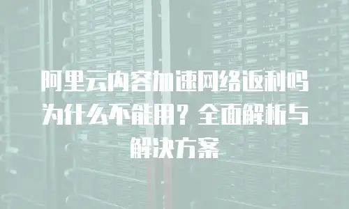 阿里云内容加速网络返利吗为什么不能用？全面解析与解决方案