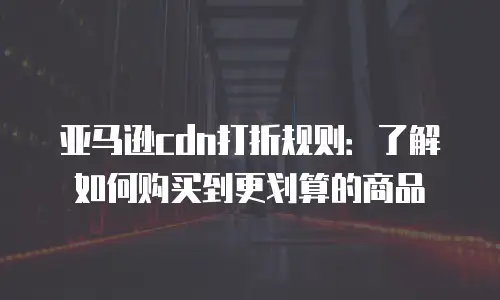 亚马逊cdn打折规则：了解如何购买到更划算的商品