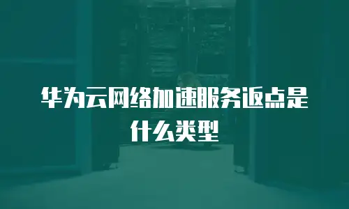 华为云网络加速服务返点是什么类型