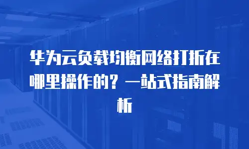 华为云负载均衡网络打折在哪里操作的？一站式指南解析