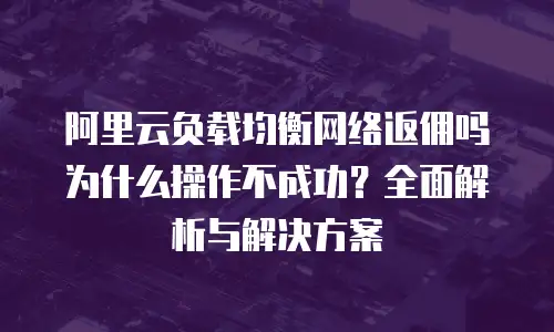 阿里云负载均衡网络返佣吗为什么操作不成功？全面解析与解决方案
