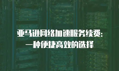 亚马逊网络加速服务续费：一种便捷高效的选择