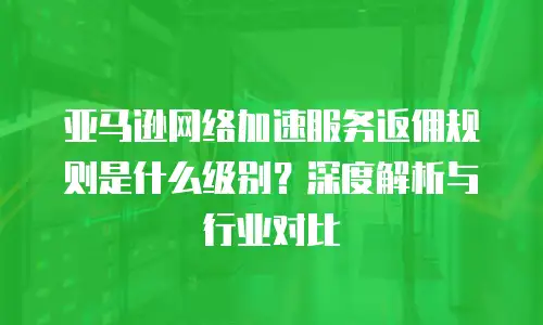 亚马逊网络加速服务返佣规则是什么级别？深度解析与行业对比