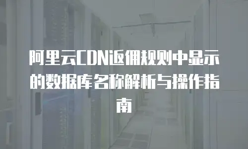 阿里云CDN返佣规则中显示的数据库名称解析与操作指南