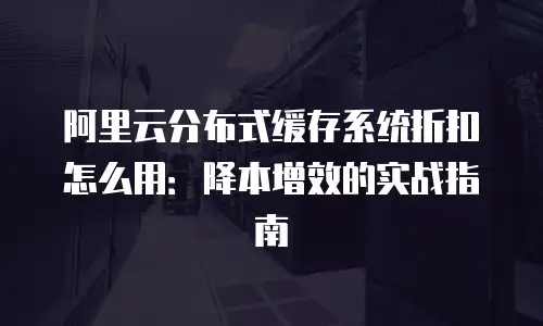 阿里云分布式缓存系统折扣怎么用：降本增效的实战指南