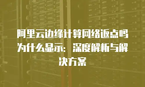 阿里云边缘计算网络返点吗为什么显示：深度解析与解决方案