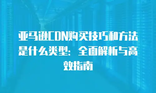 亚马逊CDN购买技巧和方法是什么类型：全面解析与高效指南