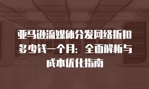 亚马逊流媒体分发网络折扣多少钱一个月：全面解析与成本优化指南