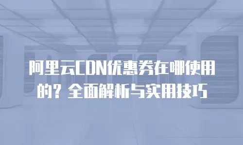 阿里云CDN优惠券在哪使用的？全面解析与实用技巧