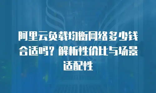 阿里云负载均衡网络多少钱合适吗？解析性价比与场景适配性