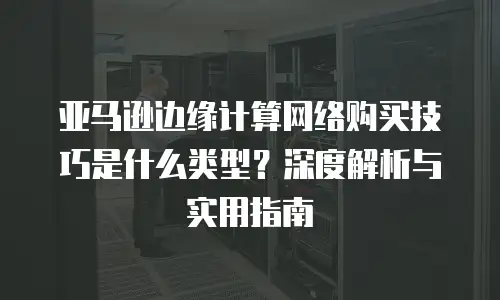 亚马逊边缘计算网络购买技巧是什么类型？深度解析与实用指南