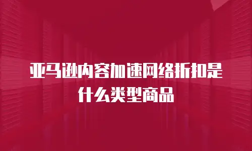 亚马逊内容加速网络折扣是什么类型商品