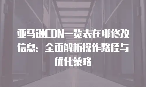 亚马逊CDN一览表在哪修改信息：全面解析操作路径与优化策略