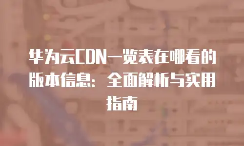 华为云CDN一览表在哪看的版本信息：全面解析与实用指南
