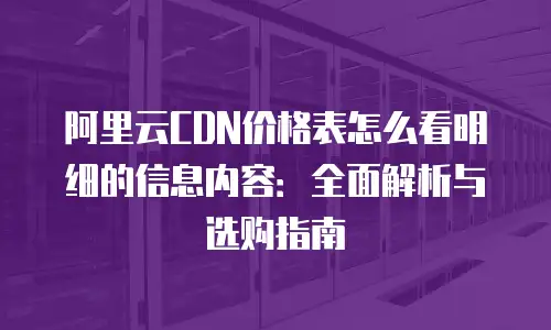 阿里云CDN价格表怎么看明细的信息内容：全面解析与选购指南