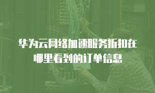 华为云网络加速服务折扣在哪里看到的订单信息