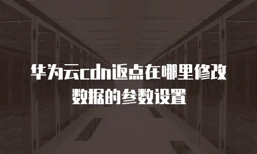 华为云cdn返点在哪里修改数据的参数设置