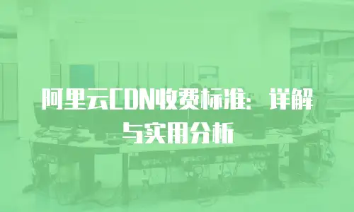 阿里云CDN收费标准：详解与实用分析