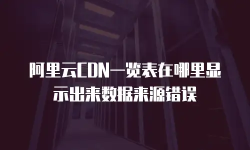 阿里云CDN一览表在哪里显示出来数据来源错误