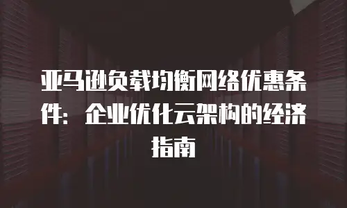 亚马逊负载均衡网络优惠条件：企业优化云架构的经济指南