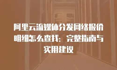 阿里云流媒体分发网络报价明细怎么查找：完整指南与实用建议