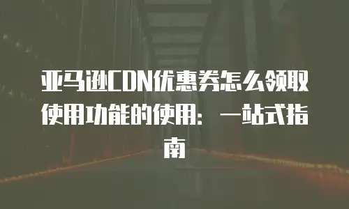 亚马逊CDN优惠券怎么领取使用功能的使用：一站式指南