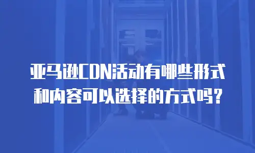 亚马逊CDN活动有哪些形式和内容可以选择的方式吗？