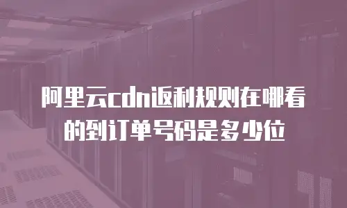 阿里云cdn返利规则在哪看的到订单号码是多少位