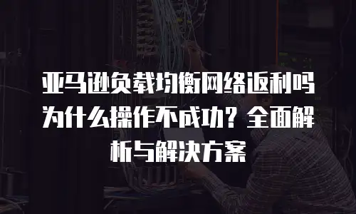 亚马逊负载均衡网络返利吗为什么操作不成功？全面解析与解决方案