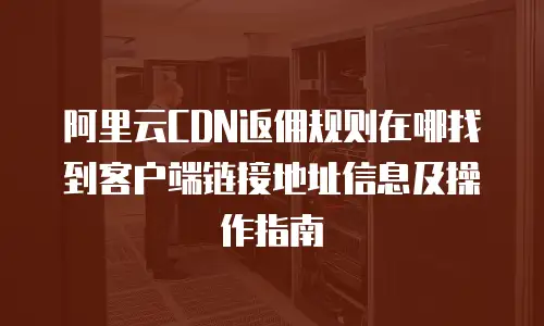 阿里云CDN返佣规则在哪找到客户端链接地址信息及操作指南