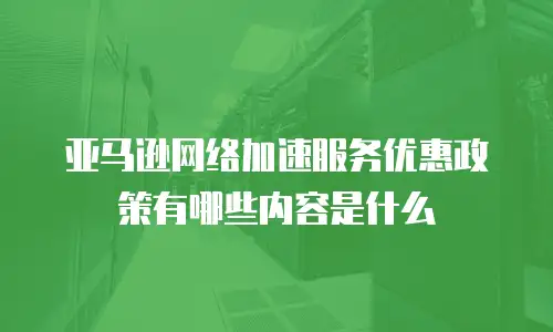 亚马逊网络加速服务优惠政策有哪些内容是什么