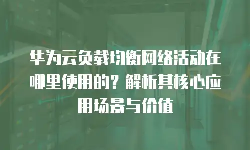 华为云负载均衡网络活动在哪里使用的？解析其核心应用场景与价值