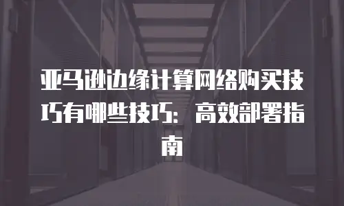 亚马逊边缘计算网络购买技巧有哪些技巧：高效部署指南