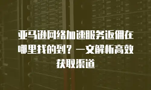 亚马逊网络加速服务返佣在哪里找的到？一文解析高效获取渠道