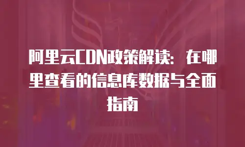 阿里云CDN政策解读：在哪里查看的信息库数据与全面指南