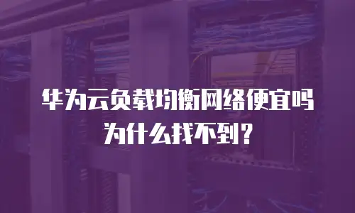 华为云负载均衡网络便宜吗为什么找不到？