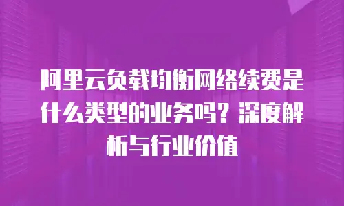 阿里云负载均衡网络续费是什么类型的业务吗？深度解析与行业价值